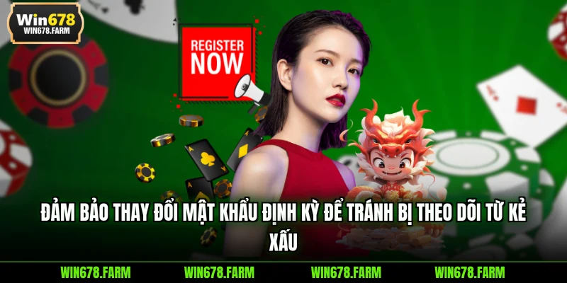 Đảm bảo thay đổi mật khẩu định kỳ để tránh bị theo dõi từ kẻ xấu